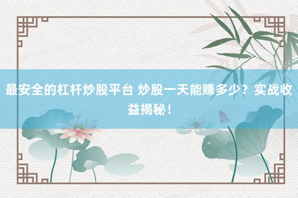 最安全的杠杆炒股平台 炒股一天能赚多少？实战收益揭秘！