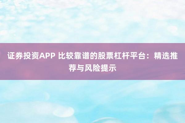 证券投资APP 比较靠谱的股票杠杆平台：精选推荐与风险提示
