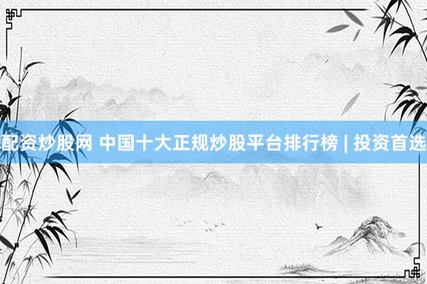 配资炒股网 中国十大正规炒股平台排行榜 | 投资首选