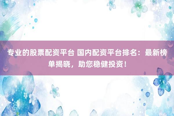 专业的股票配资平台 国内配资平台排名：最新榜单揭晓，助您稳健投资！