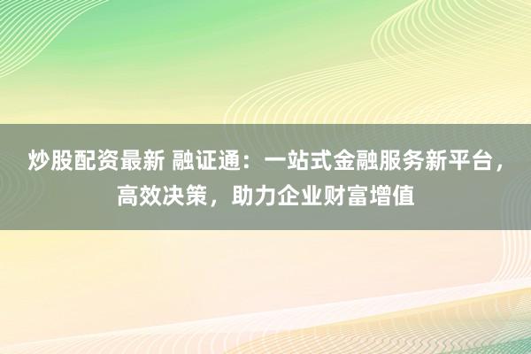炒股配资最新 融证通：一站式金融服务新平台，高效决策，助力企业财富增值