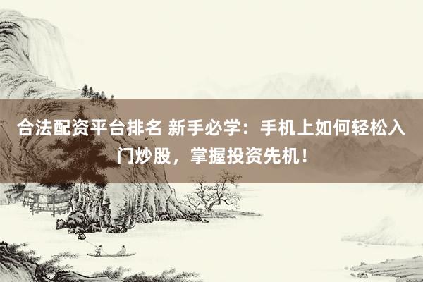 合法配资平台排名 新手必学：手机上如何轻松入门炒股，掌握投资先机！