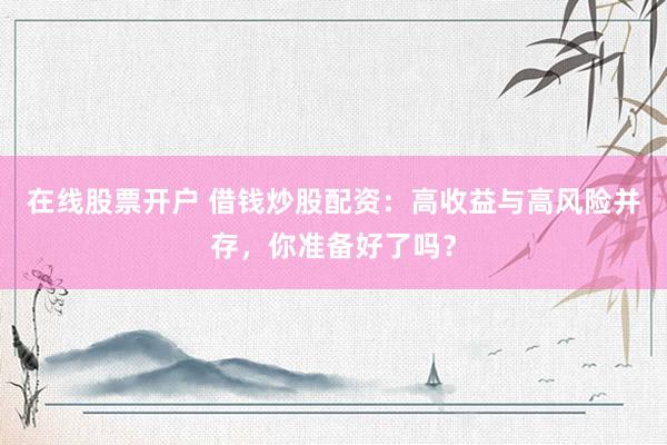 在线股票开户 借钱炒股配资：高收益与高风险并存，你准备好了吗？