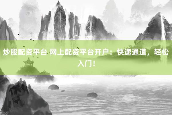 炒股配资平台 网上配资平台开户：快速通道，轻松入门！