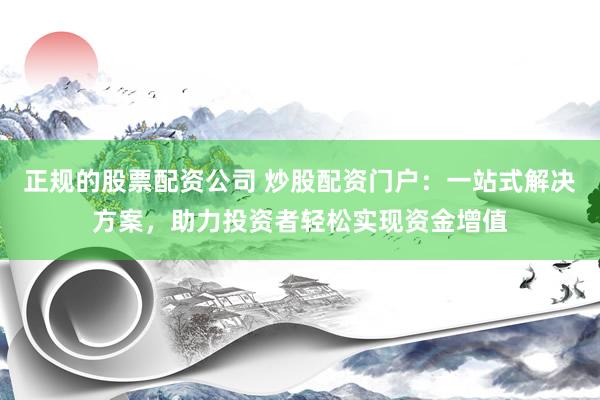 正规的股票配资公司 炒股配资门户：一站式解决方案，助力投资者轻松实现资金增值