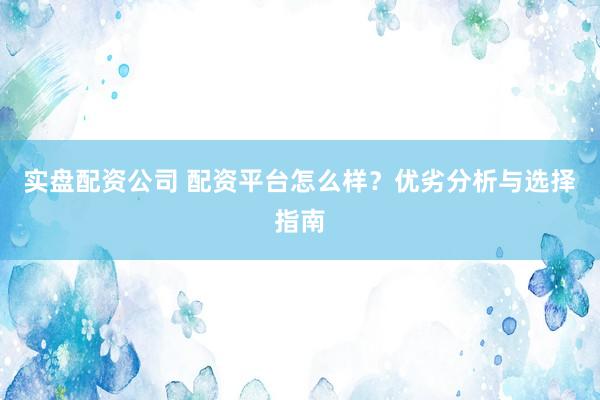 实盘配资公司 配资平台怎么样？优劣分析与选择指南