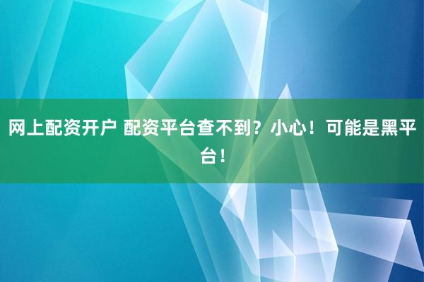 网上配资开户 配资平台查不到？小心！可能是黑平台！