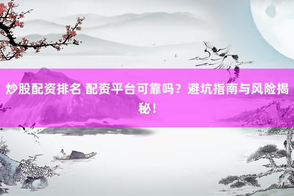 炒股配资排名 配资平台可靠吗？避坑指南与风险揭秘！