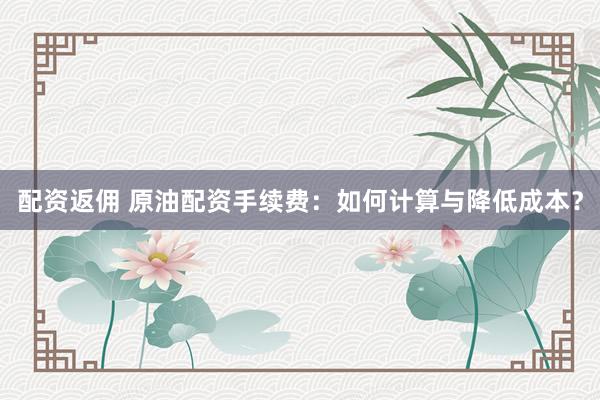配资返佣 原油配资手续费：如何计算与降低成本？