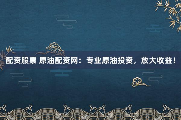 配资股票 原油配资网：专业原油投资，放大收益！