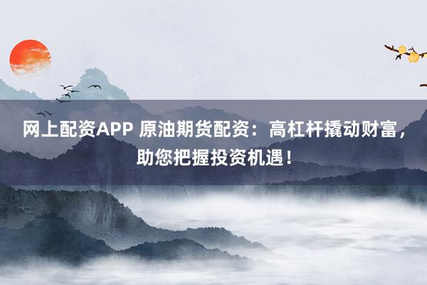 网上配资APP 原油期货配资：高杠杆撬动财富，助您把握投资机遇！