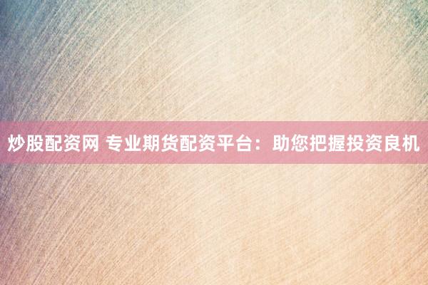 炒股配资网 专业期货配资平台：助您把握投资良机