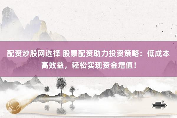 配资炒股网选择 股票配资助力投资策略：低成本高效益，轻松实现资金增值！