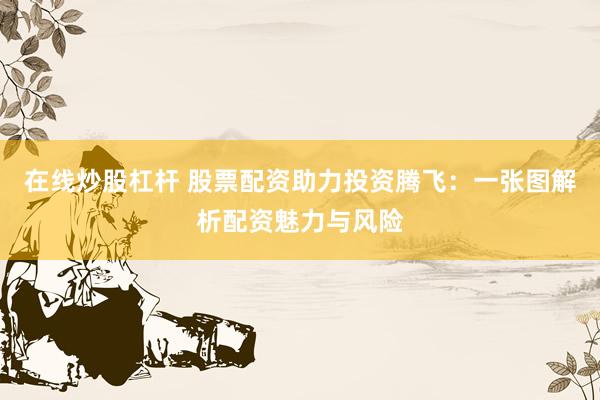 在线炒股杠杆 股票配资助力投资腾飞：一张图解析配资魅力与风险