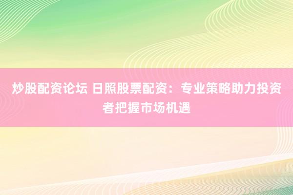 炒股配资论坛 日照股票配资：专业策略助力投资者把握市场机遇