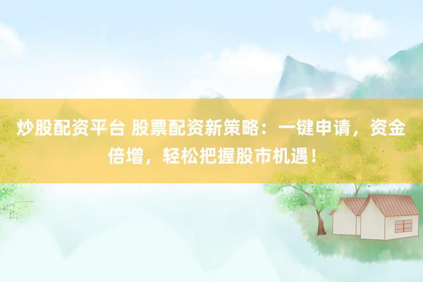 炒股配资平台 股票配资新策略：一键申请，资金倍增，轻松把握股市机遇！