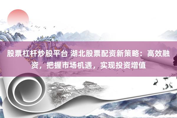 股票杠杆炒股平台 湖北股票配资新策略：高效融资，把握市场机遇，实现投资增值