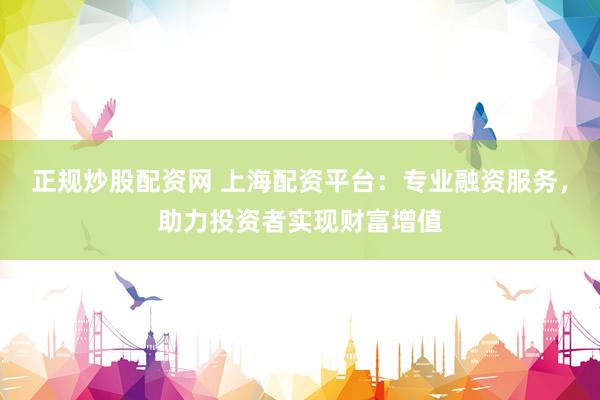 正规炒股配资网 上海配资平台：专业融资服务，助力投资者实现财富增值