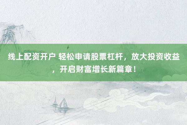 线上配资开户 轻松申请股票杠杆，放大投资收益，开启财富增长新篇章！