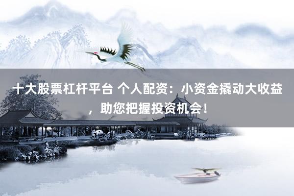 十大股票杠杆平台 个人配资：小资金撬动大收益，助您把握投资机会！