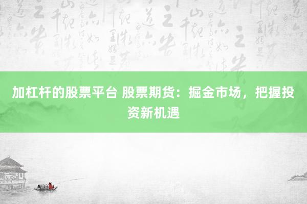 加杠杆的股票平台 股票期货：掘金市场，把握投资新机遇