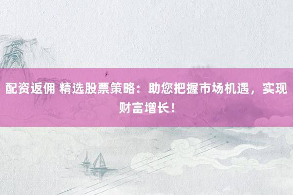 配资返佣 精选股票策略：助您把握市场机遇，实现财富增长！