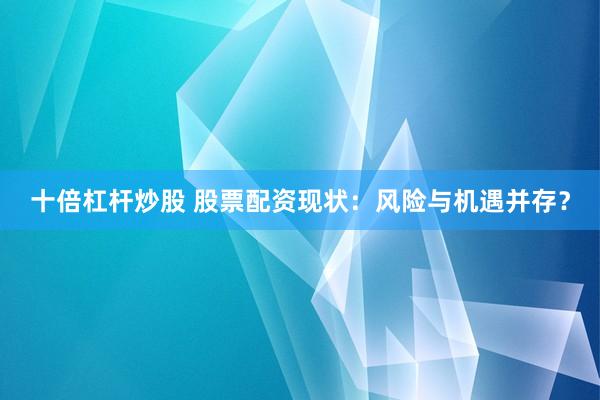 十倍杠杆炒股 股票配资现状：风险与机遇并存？