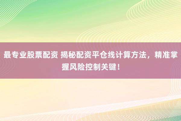 最专业股票配资 揭秘配资平仓线计算方法，精准掌握风险控制关键！