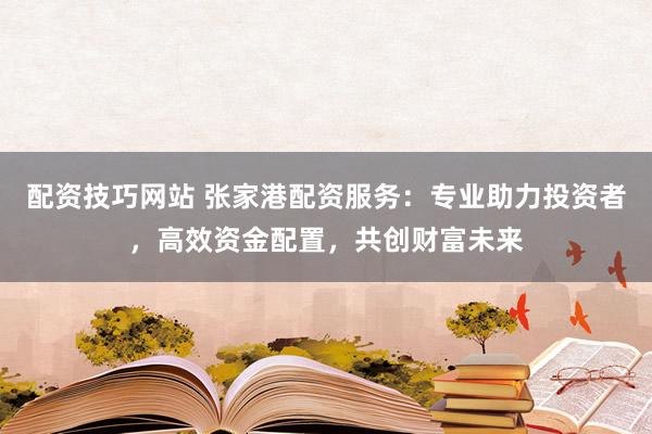 配资技巧网站 张家港配资服务：专业助力投资者，高效资金配置，共创财富未来