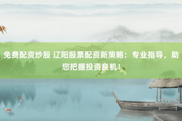 免费配资炒股 辽阳股票配资新策略：专业指导，助您把握投资良机！