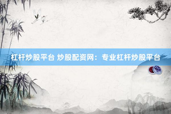 杠杆炒股平台 炒股配资网：专业杠杆炒股平台