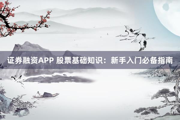 证券融资APP 股票基础知识：新手入门必备指南