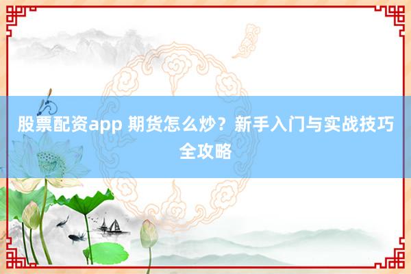 股票配资app 期货怎么炒？新手入门与实战技巧全攻略