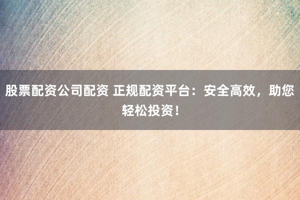 股票配资公司配资 正规配资平台：安全高效，助您轻松投资！