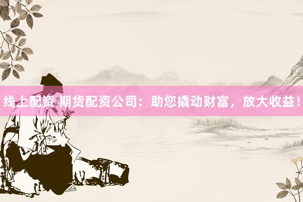 线上配资 期货配资公司：助您撬动财富，放大收益！