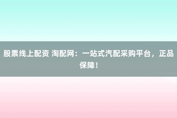 股票线上配资 淘配网：一站式汽配采购平台，正品保障！