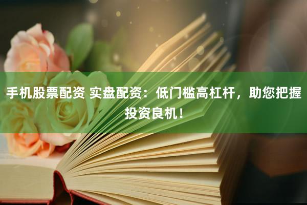 手机股票配资 实盘配资：低门槛高杠杆，助您把握投资良机！
