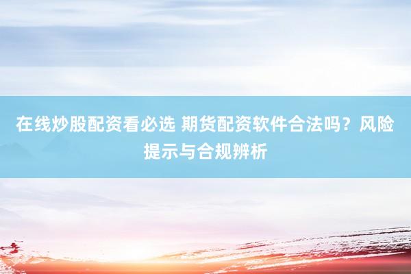 在线炒股配资看必选 期货配资软件合法吗？风险提示与合规辨析