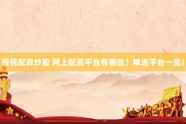 股民配资炒股 网上配资平台有哪些？精选平台一览！