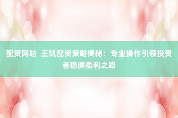 配资网站  王凯配资策略揭秘：专业操作引领投资者稳健盈利之路
