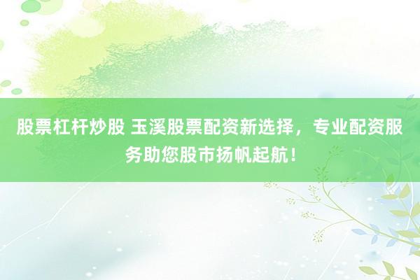 股票杠杆炒股 玉溪股票配资新选择，专业配资服务助您股市扬帆起航！