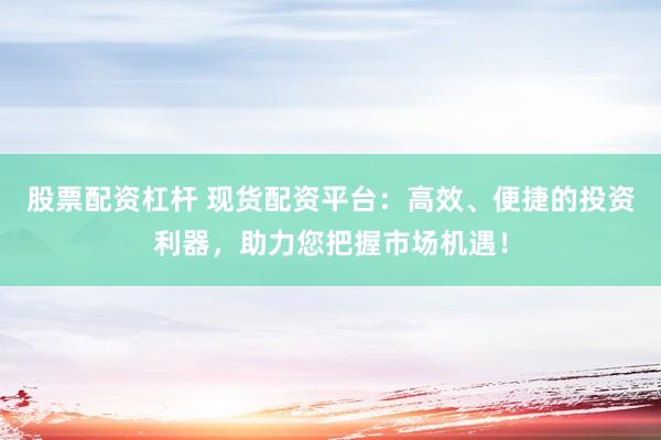 股票配资杠杆 现货配资平台：高效、便捷的投资利器，助力您把握市场机遇！
