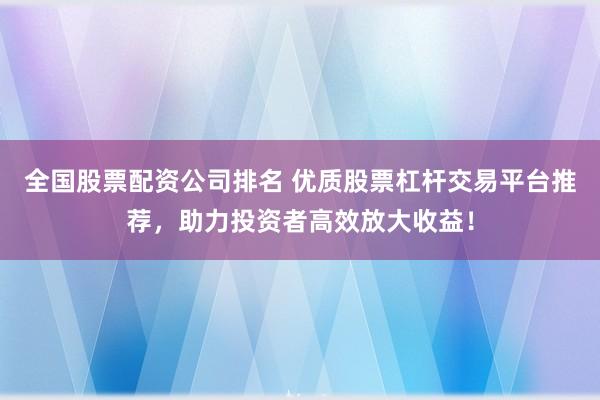 全国股票配资公司排名 优质股票杠杆交易平台推荐，助力投资者高效放大收益！