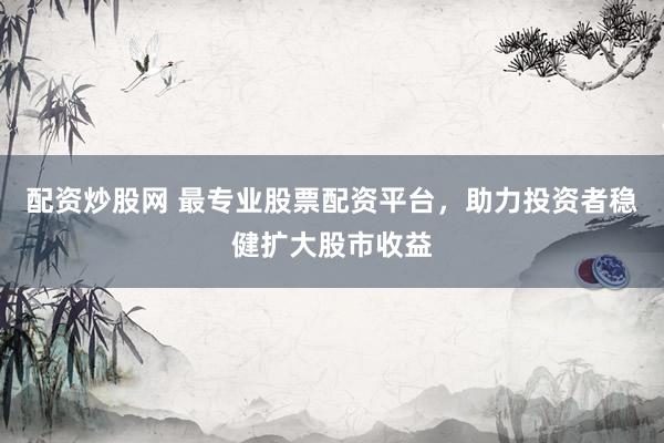 配资炒股网 最专业股票配资平台，助力投资者稳健扩大股市收益
