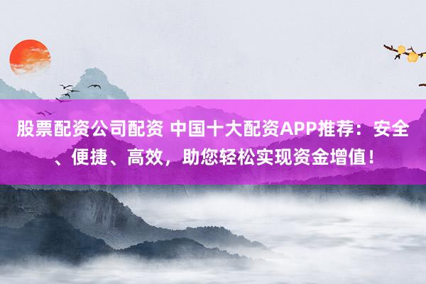 股票配资公司配资 中国十大配资APP推荐：安全、便捷、高效，助您轻松实现资金增值！