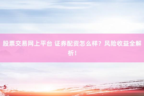 股票交易网上平台 证券配资怎么样？风险收益全解析！