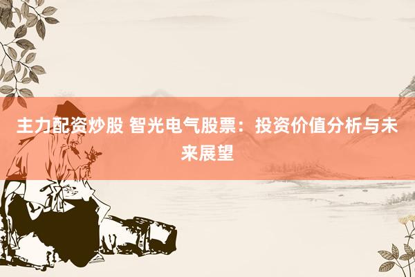 主力配资炒股 智光电气股票：投资价值分析与未来展望