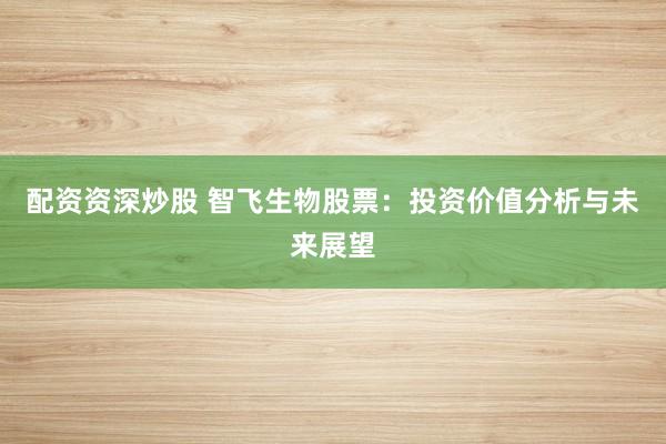 配资资深炒股 智飞生物股票：投资价值分析与未来展望