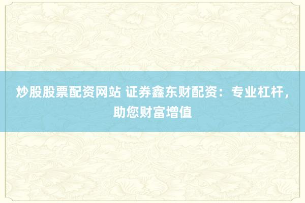炒股股票配资网站 证券鑫东财配资：专业杠杆，助您财富增值