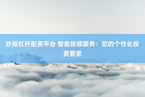 炒股杠杆配资平台 智能投顾服务：您的个性化投资管家